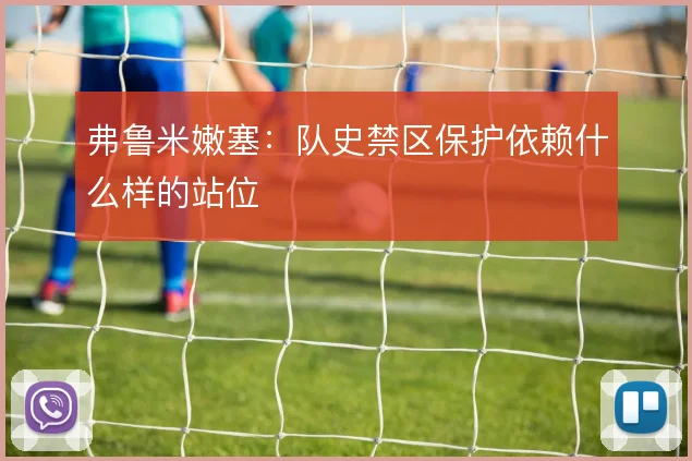 弗鲁米嫩塞:队史禁区保护依赖什么样的站位