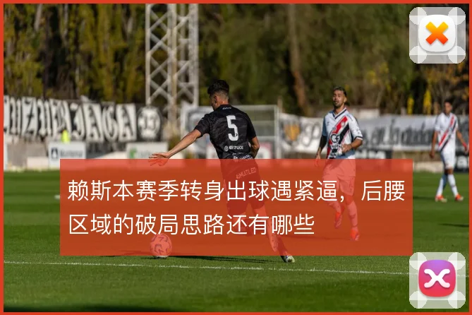 赖斯本赛季转身出球遇紧逼,后腰区域的破局思路还有哪些