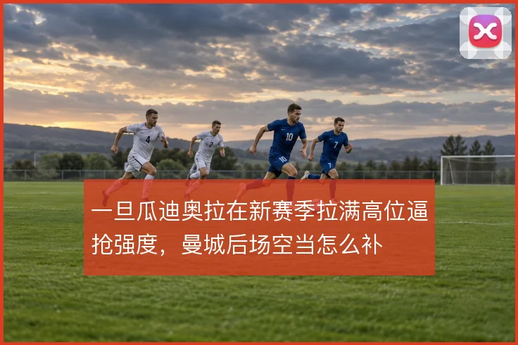 一旦瓜迪奥拉在新赛季拉满高位逼抢强度，曼城后场空当怎么补
