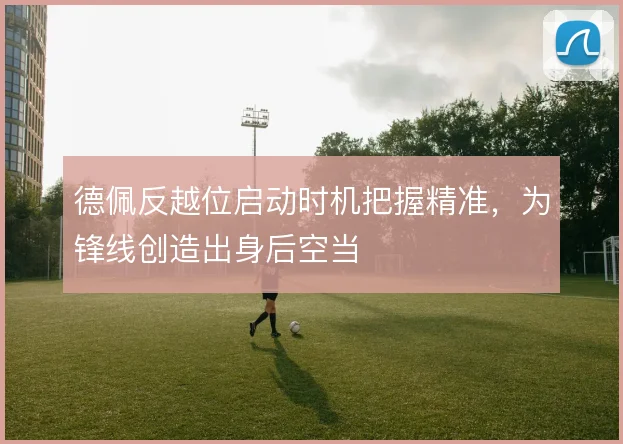 德佩反越位启动时机把握精准，为锋线创造出身后空当