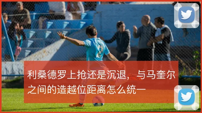 利桑德罗上抢还是沉退，与马奎尔之间的造越位距离怎么统一