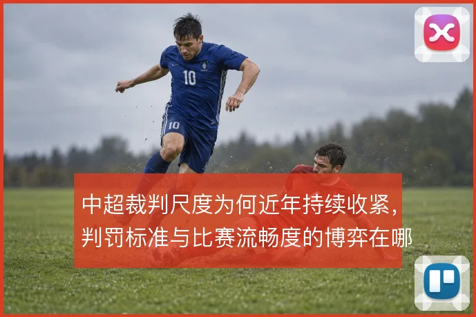 中超裁判尺度为何近年持续收紧，判罚标准与比赛流畅度的博弈在哪