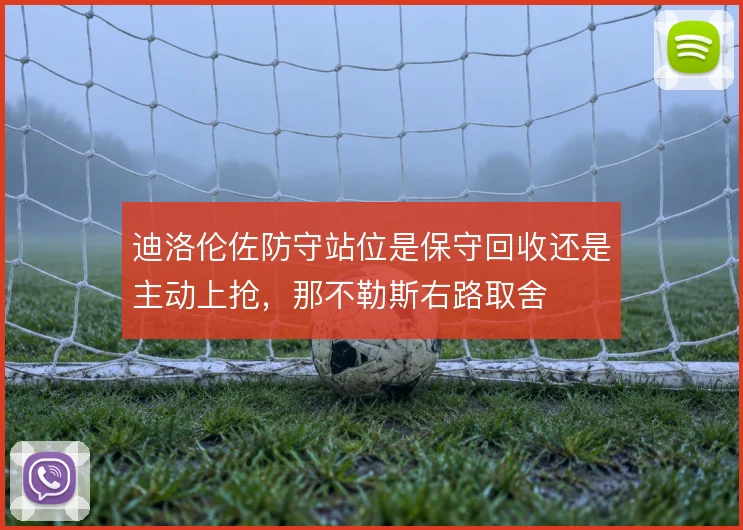 迪洛伦佐防守站位是保守回收还是主动上抢,那不勒斯右路取舍