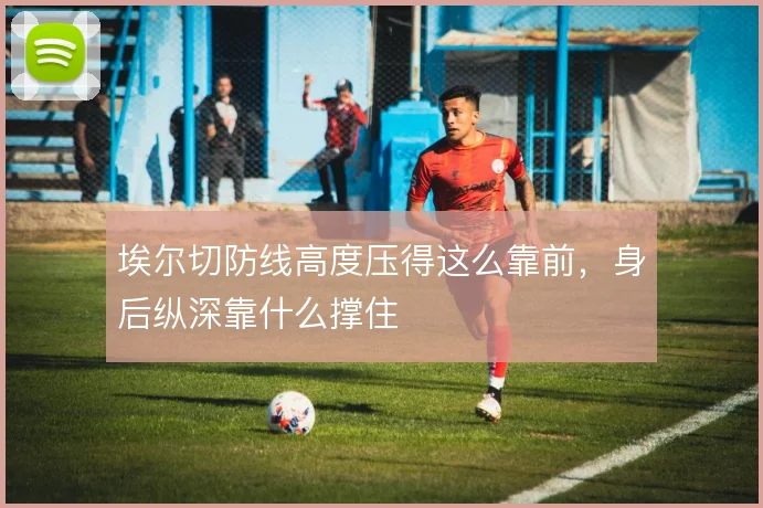 埃尔切防线高度压得这么靠前，身后纵深靠什么撑住