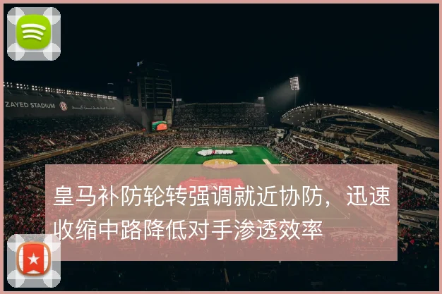 皇马补防轮转强调就近协防，迅速收缩中路降低对手渗透效率