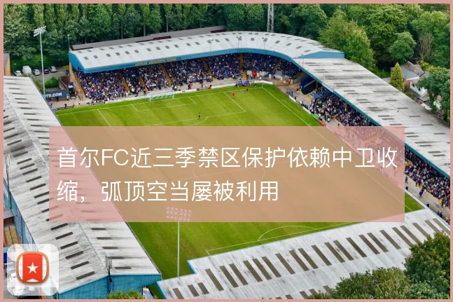 首尔FC近三季禁区保护依赖中卫收缩，弧顶空当屡被利用