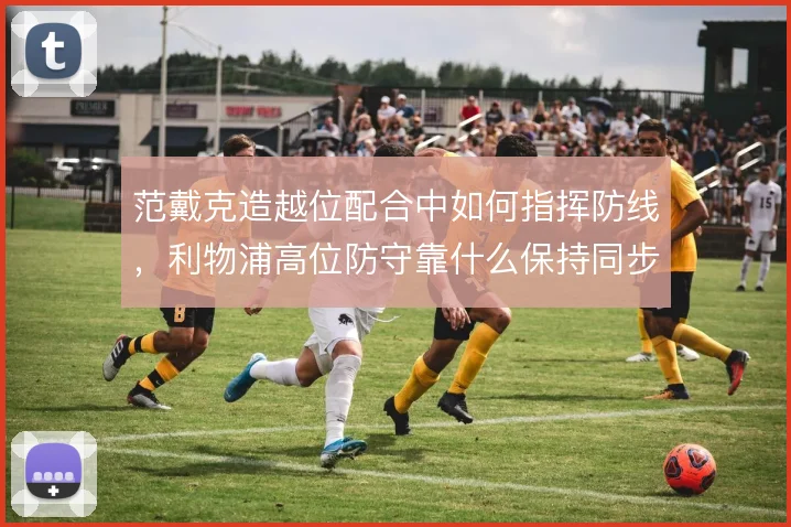 范戴克造越位配合中如何指挥防线,利物浦高位防守靠什么保持同步