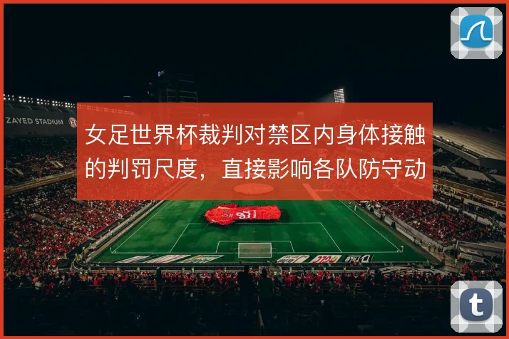 女足世界杯裁判对禁区内身体接触的判罚尺度,直接影响各队防守动作幅度