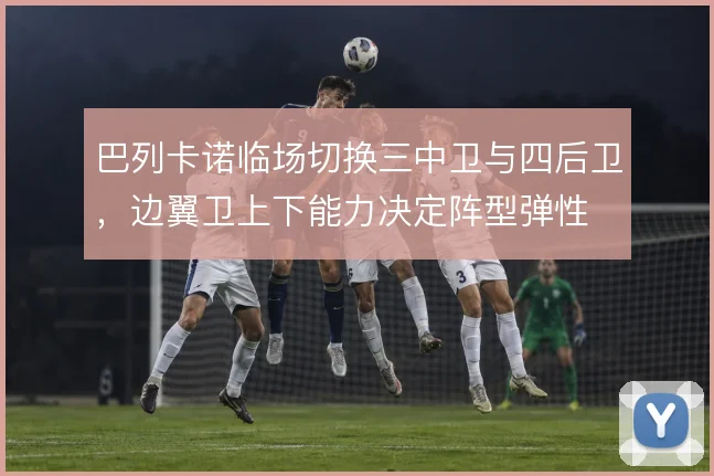 巴列卡诺临场切换三中卫与四后卫，边翼卫上下能力决定阵型弹性