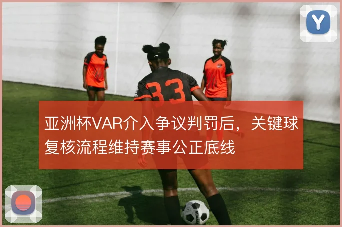 亚洲杯VAR介入争议判罚后,关键球复核流程维持赛事公正底线