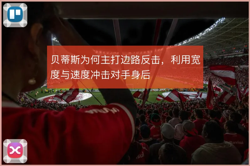 贝蒂斯为何主打边路反击,利用宽度与速度冲击对手身后