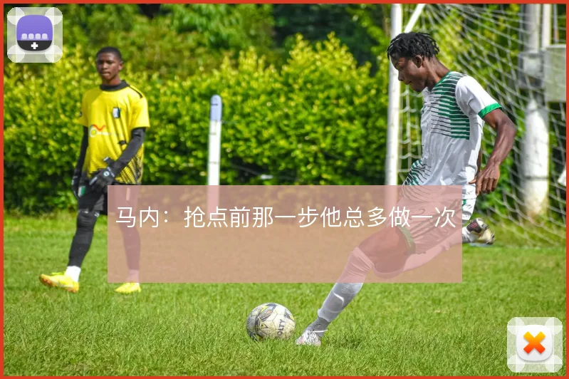 马内:抢点前那一步他总多做一次