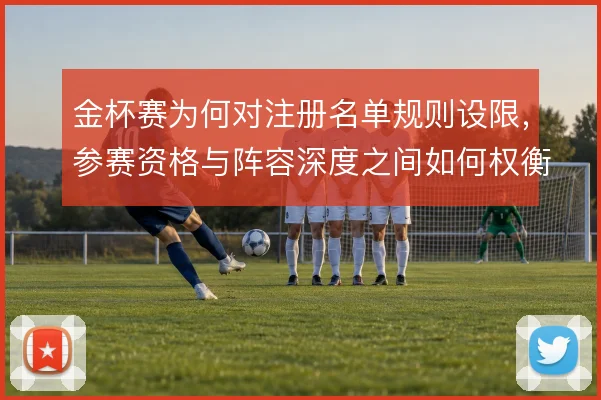 金杯赛为何对注册名单规则设限，参赛资格与阵容深度之间如何权衡