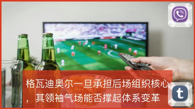 格瓦迪奥尔一旦承担后场组织核心,其领袖气场能否撑起体系变革