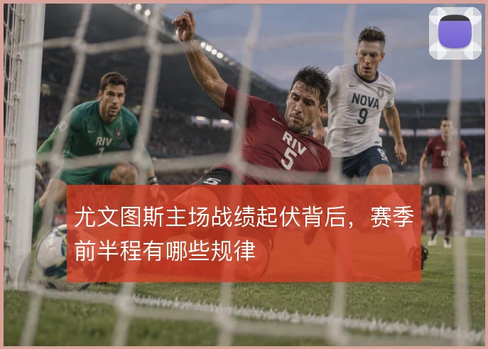 尤文图斯主场战绩起伏背后，赛季前半程有哪些规律