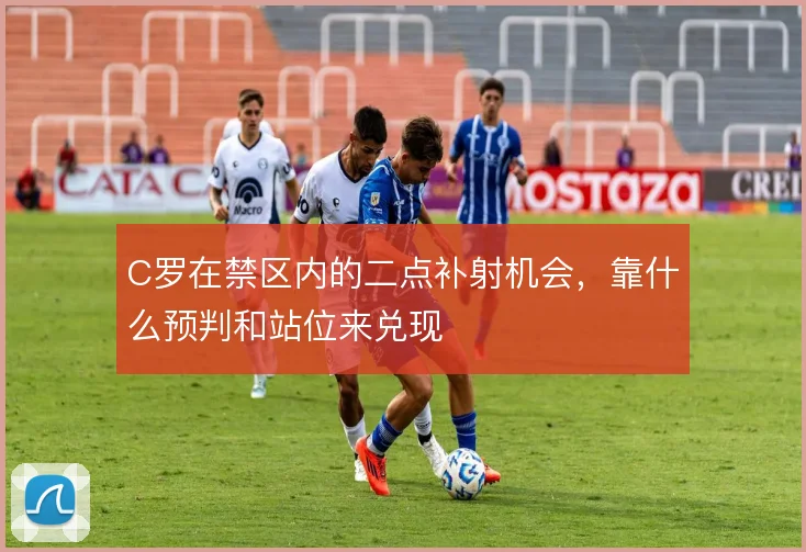 C罗在禁区内的二点补射机会,靠什么预判和站位来兑现