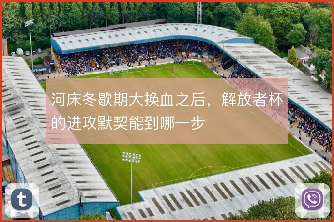 河床冬歇期大换血之后，解放者杯的进攻默契能到哪一步