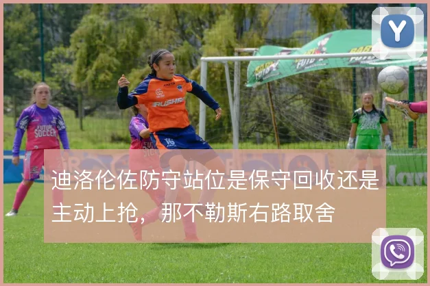 迪洛伦佐防守站位是保守回收还是主动上抢,那不勒斯右路取舍