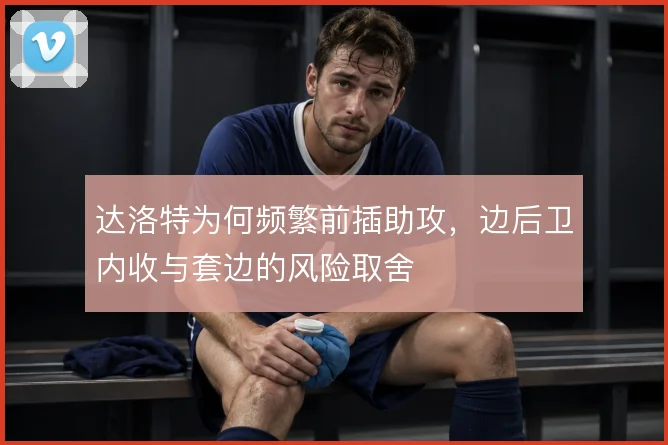 达洛特为何频繁前插助攻，边后卫内收与套边的风险取舍