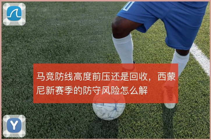 马竞防线高度前压还是回收,西蒙尼新赛季的防守风险怎么解
