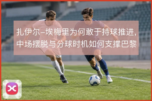 扎伊尔-埃梅里为何敢于持球推进，中场摆脱与分球时机如何支撑巴黎转换