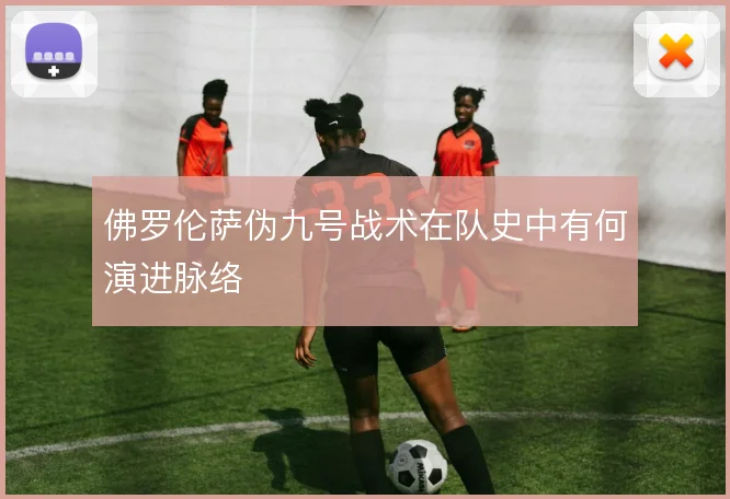 佛罗伦萨伪九号战术在队史中有何演进脉络