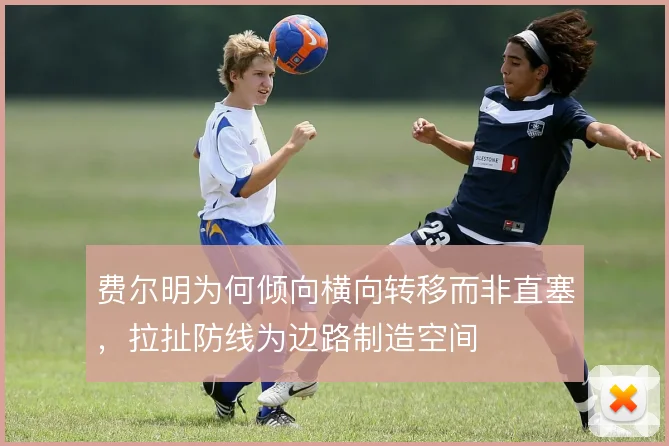 费尔明为何倾向横向转移而非直塞，拉扯防线为边路制造空间