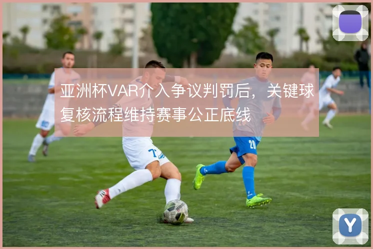 亚洲杯VAR介入争议判罚后，关键球复核流程维持赛事公正底线