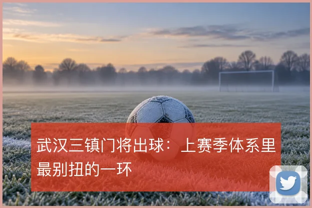武汉三镇门将出球:上赛季体系里最别扭的一环