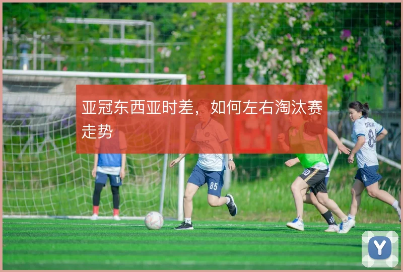 亚冠东西亚时差，如何左右淘汰赛走势