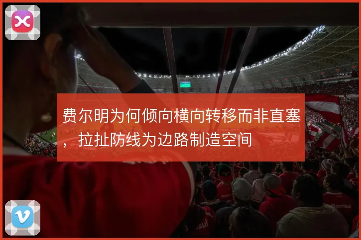 费尔明为何倾向横向转移而非直塞，拉扯防线为边路制造空间