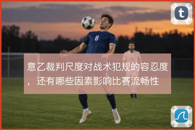 意乙裁判尺度对战术犯规的容忍度，还有哪些因素影响比赛流畅性