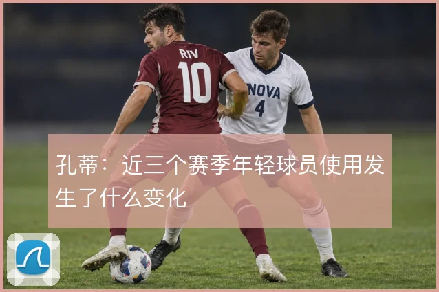 孔蒂：近三个赛季年轻球员使用发生了什么变化