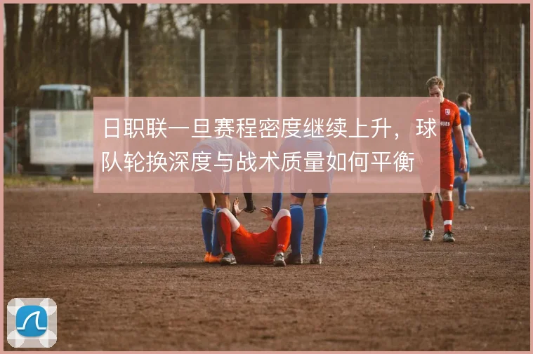 日职联一旦赛程密度继续上升，球队轮换深度与战术质量如何平衡