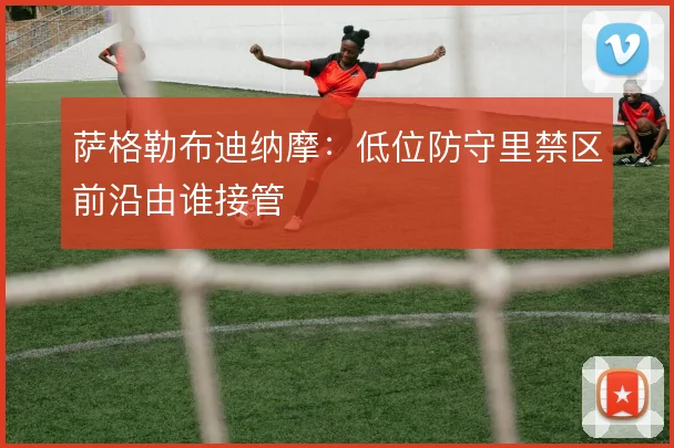 萨格勒布迪纳摩:低位防守里禁区前沿由谁接管