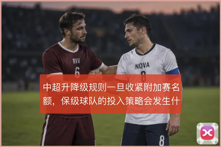 中超升降级规则一旦收紧附加赛名额，保级球队的投入策略会发生什么变化