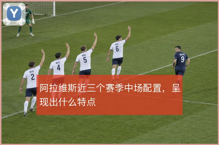 阿拉维斯近三个赛季中场配置,呈现出什么特点
