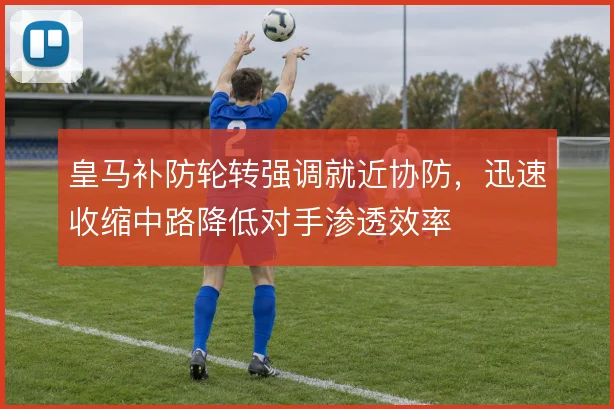 皇马补防轮转强调就近协防，迅速收缩中路降低对手渗透效率