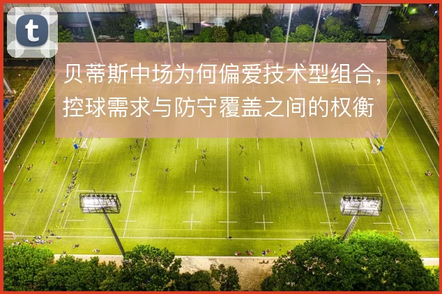 贝蒂斯中场为何偏爱技术型组合,控球需求与防守覆盖之间的权衡