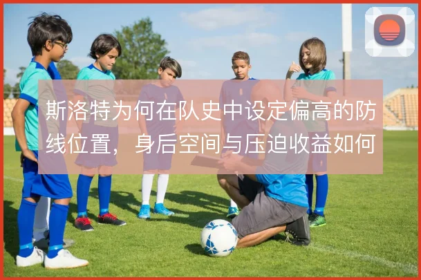 斯洛特为何在队史中设定偏高的防线位置，身后空间与压迫收益如何权衡