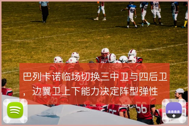 巴列卡诺临场切换三中卫与四后卫，边翼卫上下能力决定阵型弹性