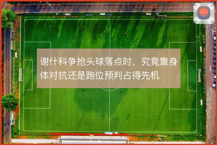 谢什科争抢头球落点时，究竟靠身体对抗还是跑位预判占得先机