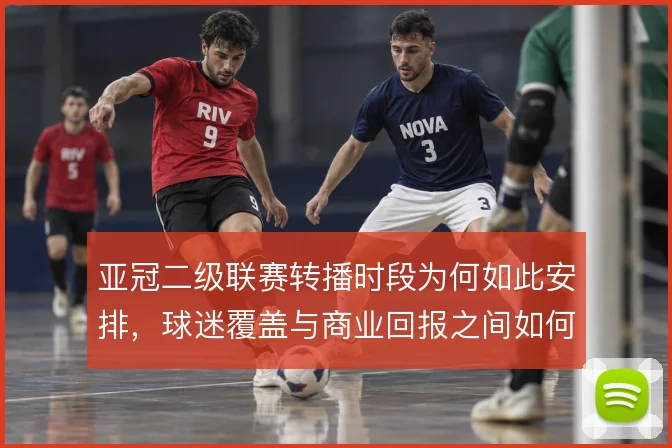 亚冠二级联赛转播时段为何如此安排,球迷覆盖与商业回报之间如何平衡
