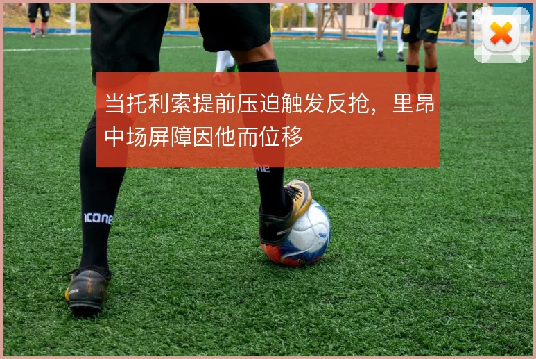 当托利索提前压迫触发反抢,里昂中场屏障因他而位移