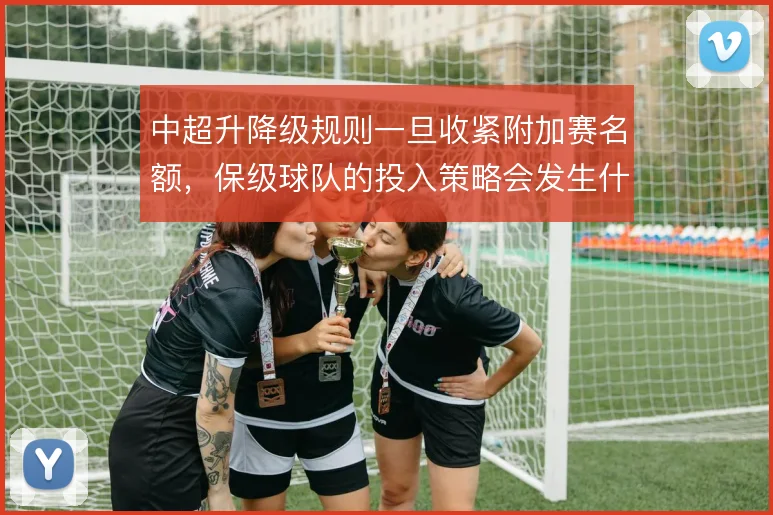 中超升降级规则一旦收紧附加赛名额，保级球队的投入策略会发生什么变化