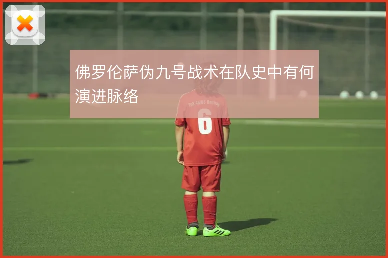 佛罗伦萨伪九号战术在队史中有何演进脉络