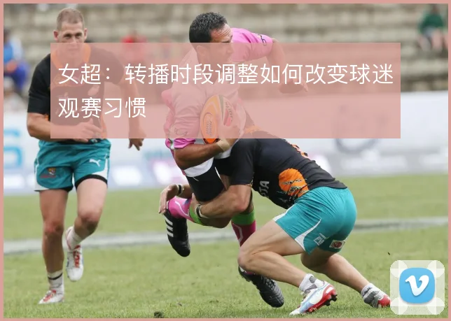 女超：转播时段调整如何改变球迷观赛习惯