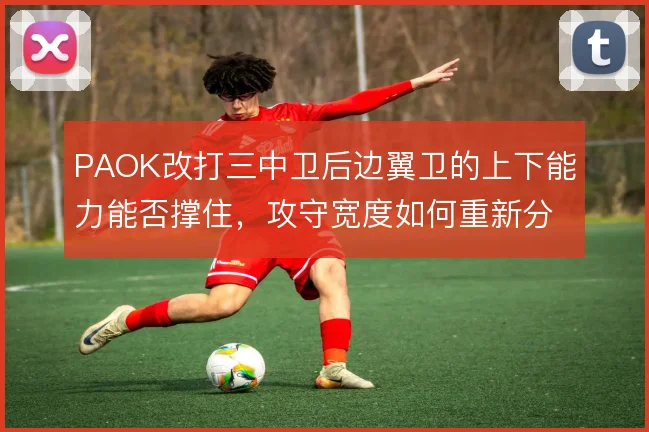 PAOK改打三中卫后边翼卫的上下能力能否撑住,攻守宽度如何重新分配