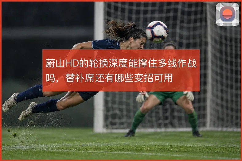 蔚山HD的轮换深度能撑住多线作战吗，替补席还有哪些变招可用