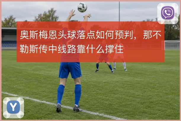 奥斯梅恩头球落点如何预判，那不勒斯传中线路靠什么撑住